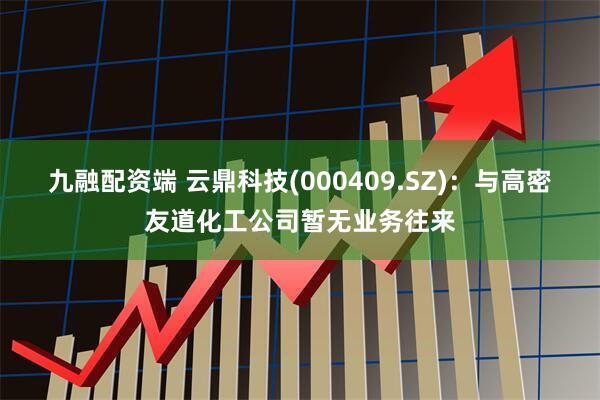九融配资端 云鼎科技(000409.SZ)：与高密友道化工公司暂无业务往来