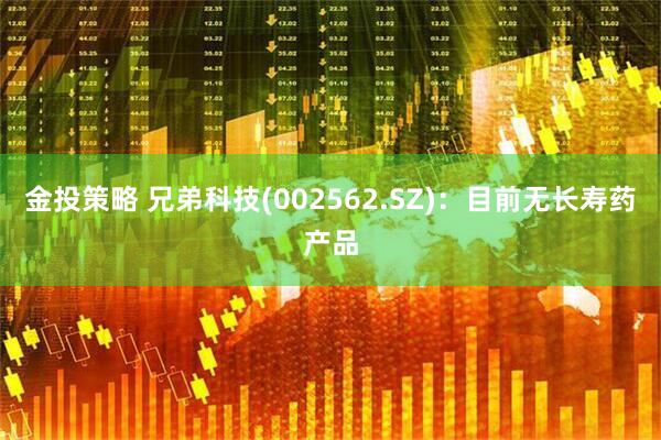 金投策略 兄弟科技(002562.SZ)：目前无长寿药产品
