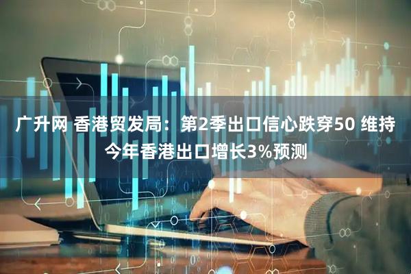 广升网 香港贸发局：第2季出口信心跌穿50 维持今年香港出口增长3%预测