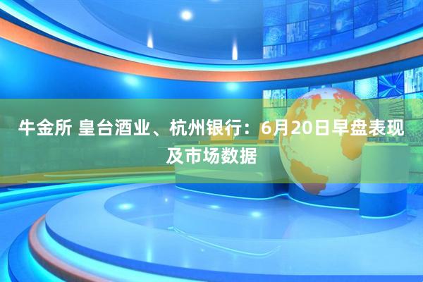 牛金所 皇台酒业、杭州银行：6月20日早盘表现及市场数据
