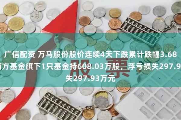广信配资 万马股份股价连续4天下跌累计跌幅3.68%，南方基金旗下1只基金持608.03万股，浮亏损失297.93万元