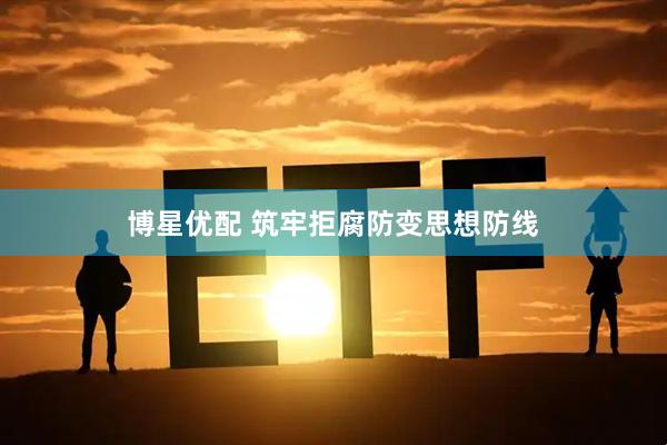 博星优配 筑牢拒腐防变思想防线
