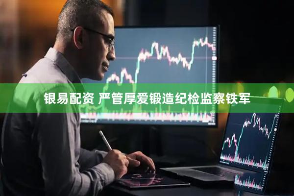 银易配资 严管厚爱锻造纪检监察铁军