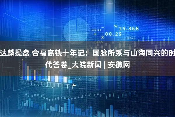 达麟操盘 合福高铁十年记：国脉所系与山海同兴的时代答卷_大皖新闻 | 安徽网