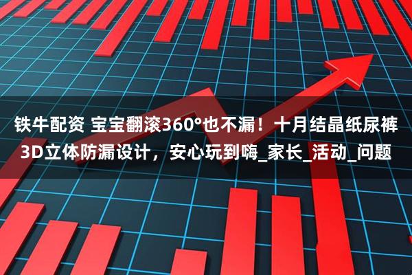 铁牛配资 宝宝翻滚360°也不漏！十月结晶纸尿裤3D立体防漏设计，安心玩到嗨_家长_活动_问题
