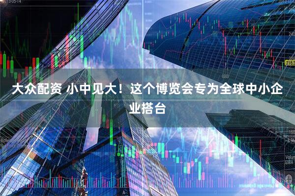 大众配资 小中见大！这个博览会专为全球中小企业搭台