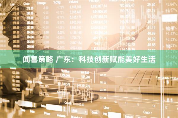 闻喜策略 广东：科技创新赋能美好生活