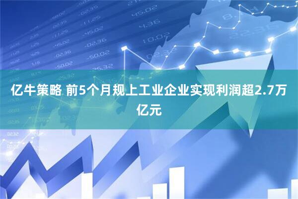 亿牛策略 前5个月规上工业企业实现利润超2.7万亿元