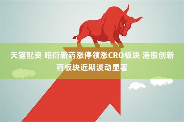 天猫配资 昭衍新药涨停领涨CRO板块 港股创新药板块近期波动显著
