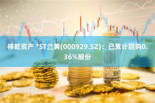 祥乾资产 *ST兰黄(000929.SZ)：已累计回购0.36%股份