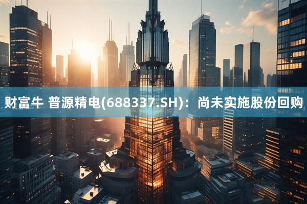 财富牛 普源精电(688337.SH)：尚未实施股份回购