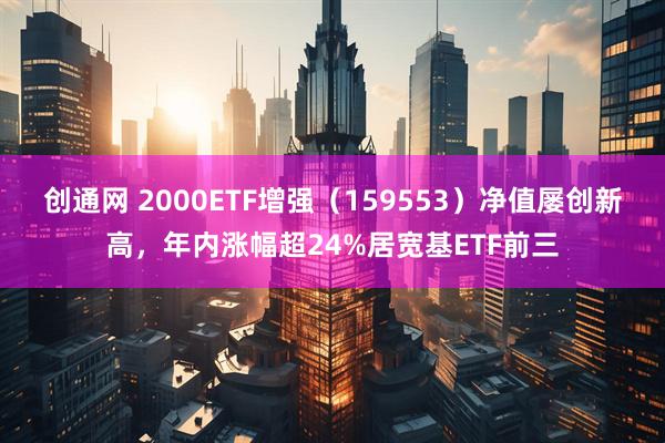 创通网 2000ETF增强（159553）净值屡创新高，年内涨幅超24%居宽基ETF前三
