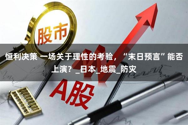 恒利决策 一场关于理性的考验，“末日预言”能否上演？_日本_地震_防灾