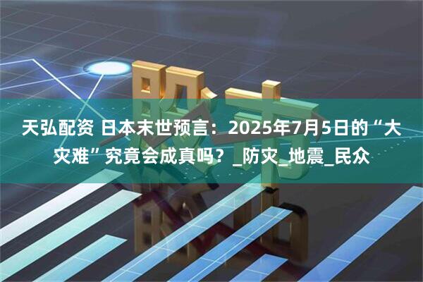 天弘配资 日本末世预言：2025年7月5日的“大灾难”究竟会成真吗？_防灾_地震_民众