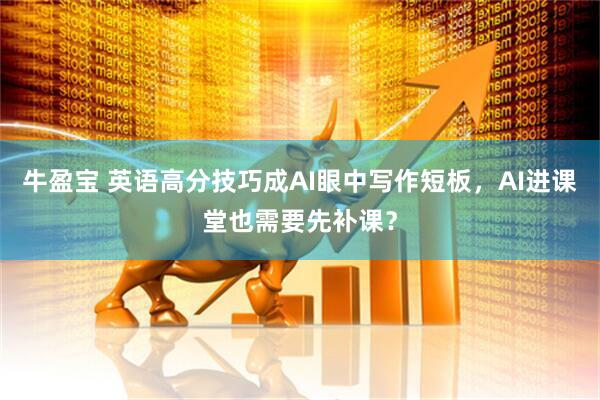 牛盈宝 英语高分技巧成AI眼中写作短板，AI进课堂也需要先补课？