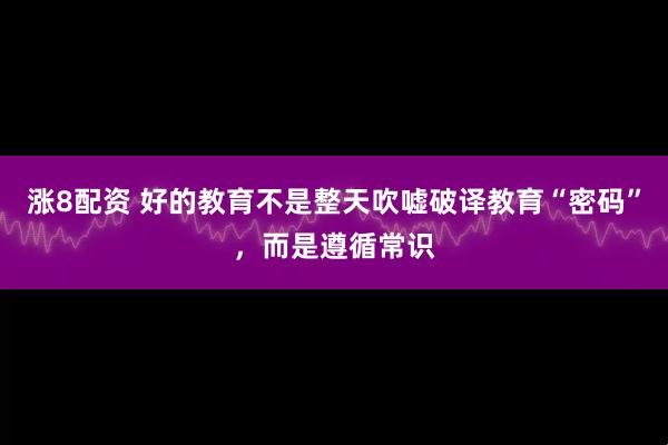 涨8配资 好的教育不是整天吹嘘破译教育“密码”，而是遵循常识