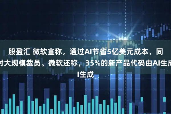 股盈汇 微软宣称，通过AI节省5亿美元成本，同时大规模裁员。微软还称，35%的新产品代码由AI生成