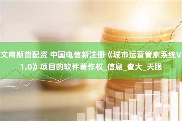 文商期货配资 中国电信新注册《城市运营管家系统V1.0》项目的软件著作权_信息_查大_天眼
