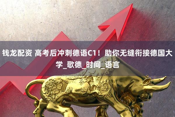 钱龙配资 高考后冲刺德语C1！助你无缝衔接德国大学_歌德_时间_语言