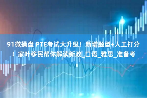 91微操盘 PTE考试大升级！新增题型+人工打分！家叶移民帮你解读新政_口语_雅思_准备考