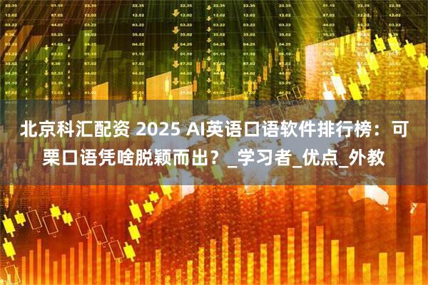 北京科汇配资 2025 AI英语口语软件排行榜：可栗口语凭啥脱颖而出？_学习者_优点_外教