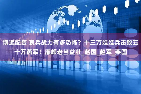 博远配资 哀兵战力有多恐怖？十三万娃娃兵击败五十万燕军！廉颇老当益壮_赵国_赵军_燕国
