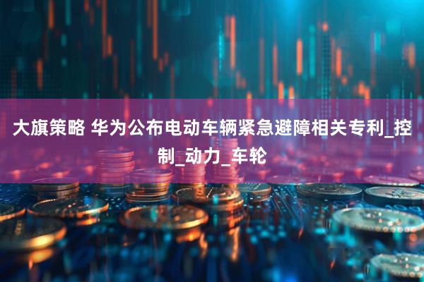 大旗策略 华为公布电动车辆紧急避障相关专利_控制_动力_车轮