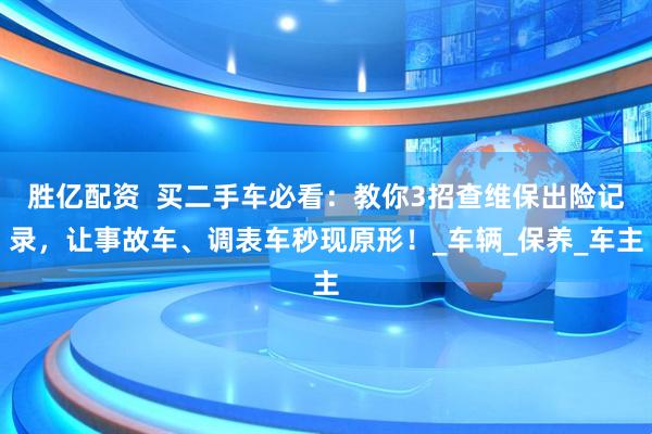 胜亿配资  买二手车必看：教你3招查维保出险记录，让事故车、调表车秒现原形！_车辆_保养_车主
