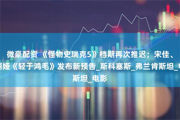 微豪配资 《怪物史瑞克5》档期再次推迟；宋佳、佟丽娅《轻于鸿毛》发布新预告_斯科塞斯_弗兰肯斯坦_电影