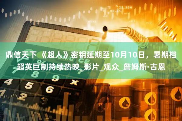 鼎信天下 《超人》密钥延期至10月10日，暑期档超英巨制持续热映_影片_观众_詹姆斯·古恩