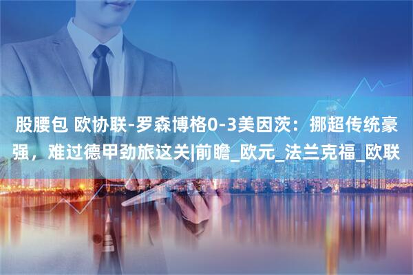 股腰包 欧协联-罗森博格0-3美因茨：挪超传统豪强，难过德甲劲旅这关|前瞻_欧元_法兰克福_欧联
