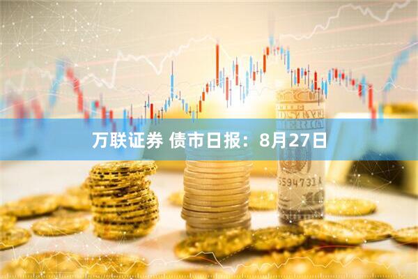 万联证券 债市日报：8月27日