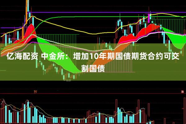 亿海配资 中金所：增加10年期国债期货合约可交割国债