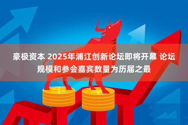 豪极资本 2025年浦江创新论坛即将开幕 论坛规模和参会嘉宾数量为历届之最