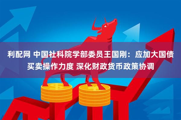 利配网 中国社科院学部委员王国刚：应加大国债买卖操作力度 深化财政货币政策协调