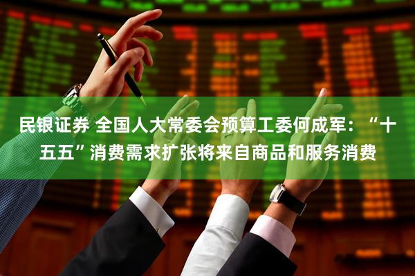 民银证券 全国人大常委会预算工委何成军：“十五五”消费需求扩张将来自商品和服务消费