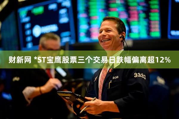 财新网 *ST宝鹰股票三个交易日跌幅偏离超12%