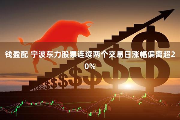 钱盈配 宁波东力股票连续两个交易日涨幅偏离超20%