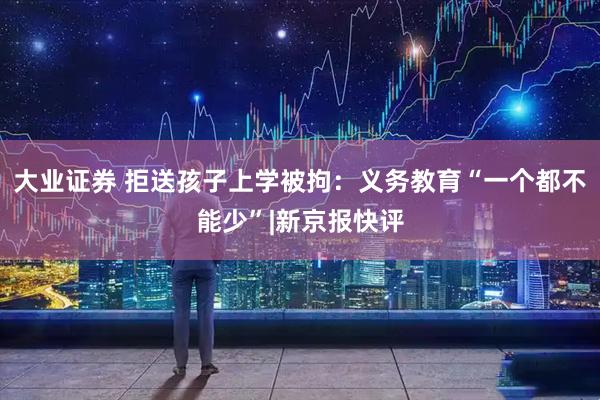 大业证券 拒送孩子上学被拘：义务教育“一个都不能少”|新京报快评