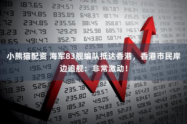 小熊猫配资 海军83舰编队抵达香港，香港市民岸边追舰：非常激动！