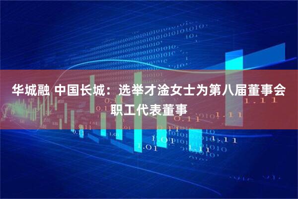 华城融 中国长城：选举才淦女士为第八届董事会职工代表董事