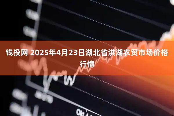 钱投网 2025年4月23日湖北省洪湖农贸市场价格行情