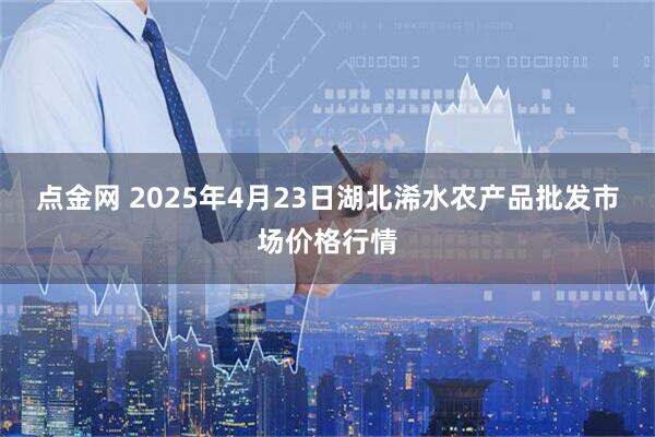 点金网 2025年4月23日湖北浠水农产品批发市场价格行情