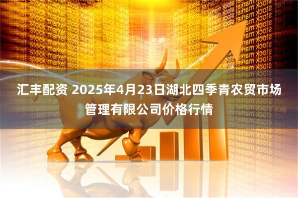 汇丰配资 2025年4月23日湖北四季青农贸市场管理有限公司价格行情
