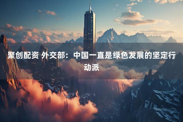 聚创配资 外交部：中国一直是绿色发展的坚定行动派