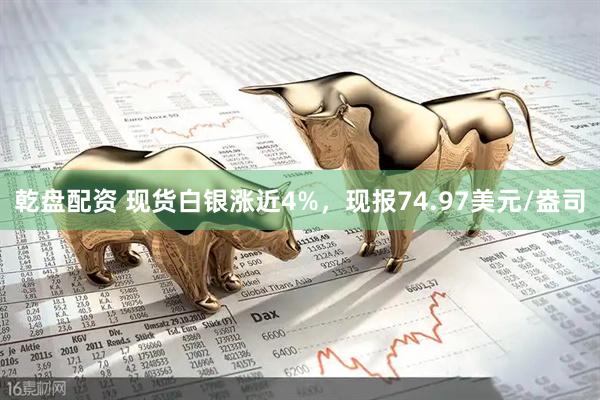 乾盘配资 现货白银涨近4%，现报74.97美元/盎司