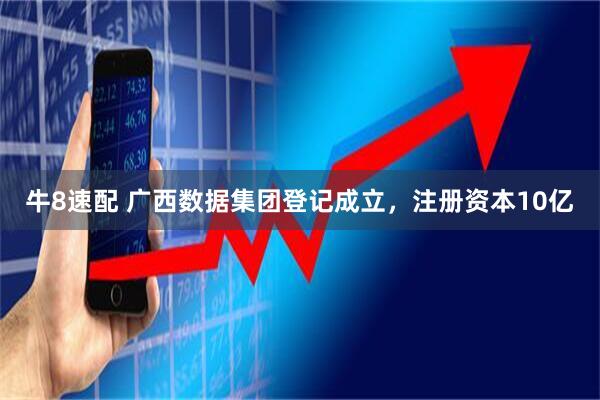 牛8速配 广西数据集团登记成立，注册资本10亿