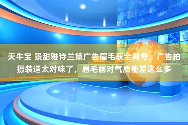 天牛宝 景甜雅诗兰黛广告眉毛获全网夸，广告拍摄装造太对味了，眉毛画对气质能差这么多