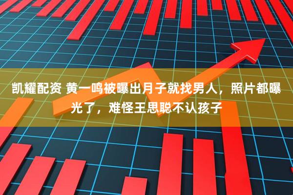 凯耀配资 黄一鸣被曝出月子就找男人，照片都曝光了，难怪王思聪不认孩子